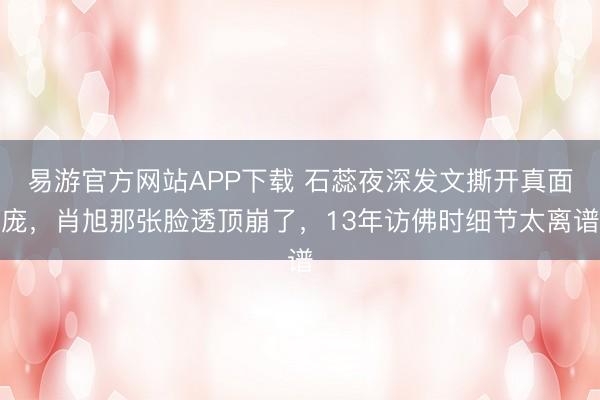 易游官方网站APP下载 石蕊夜深发文撕开真面庞，肖旭那张脸透顶崩了，13年访佛时细节太离谱