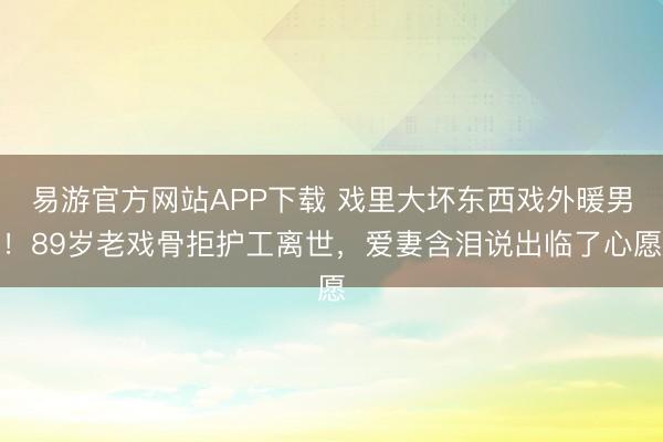 易游官方网站APP下载 戏里大坏东西戏外暖男！89岁老戏骨拒护工离世，爱妻含泪说出临了心愿