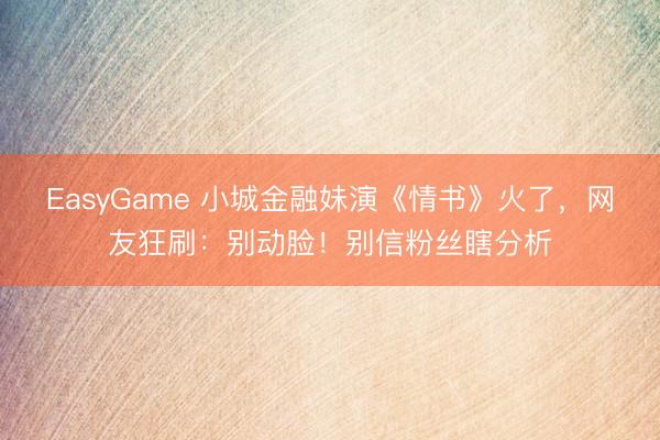EasyGame 小城金融妹演《情书》火了，网友狂刷：别动脸！别信粉丝瞎分析