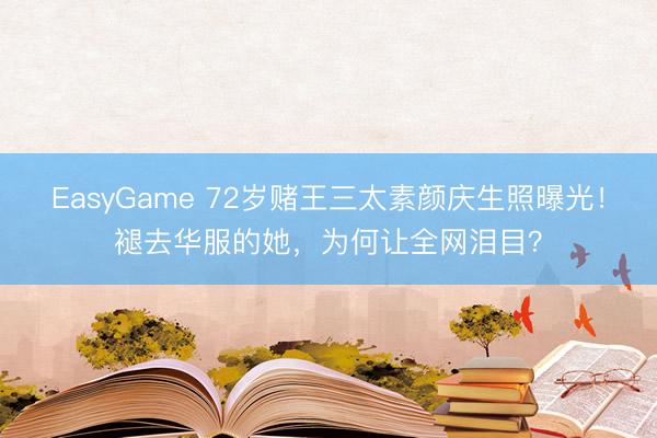 EasyGame 72岁赌王三太素颜庆生照曝光！褪去华服的她，为何让全网泪目？