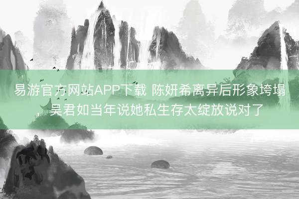 易游官方网站APP下载 陈妍希离异后形象垮塌，吴君如当年说她私生存太绽放说对了