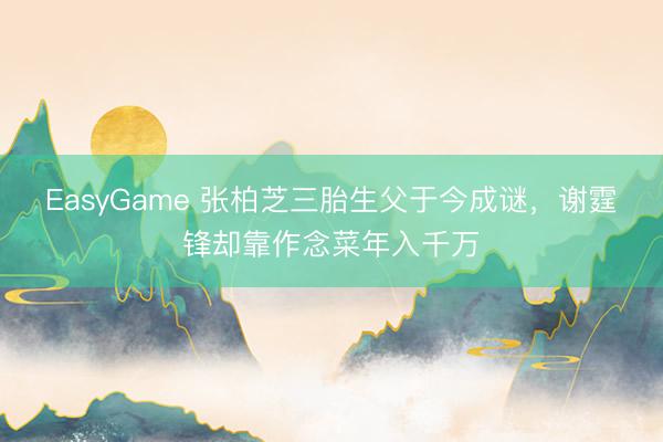 EasyGame 张柏芝三胎生父于今成谜，谢霆锋却靠作念菜年入千万