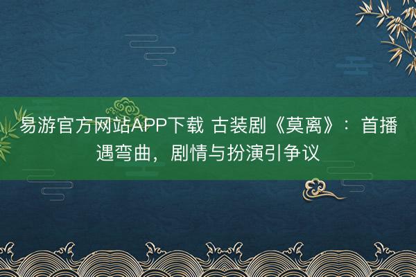 易游官方网站APP下载 古装剧《莫离》：首播遇弯曲，剧情与扮演引争议