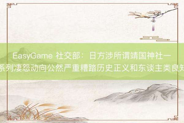 EasyGame 社交部：日方涉所谓靖国神社一系列凄怨动向公然严重糟踏历史正义和东谈主类良知