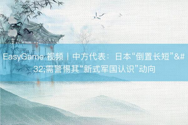 EasyGame 视频丨中方代表：日本“倒置长短” 需警惕其“新式军国认识”动向