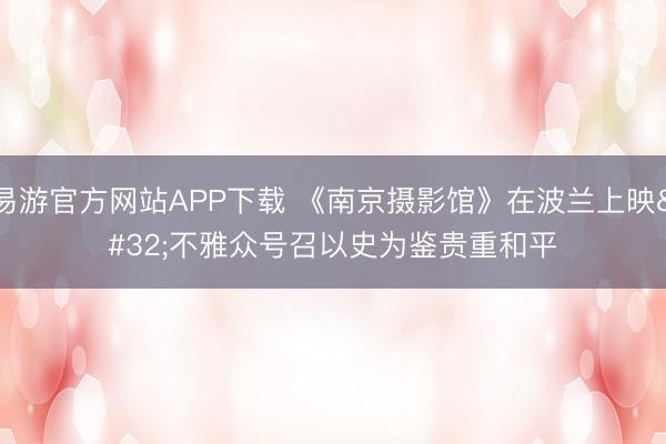 易游官方网站APP下载 《南京摄影馆》在波兰上映 不雅众号召以史为鉴贵重和平