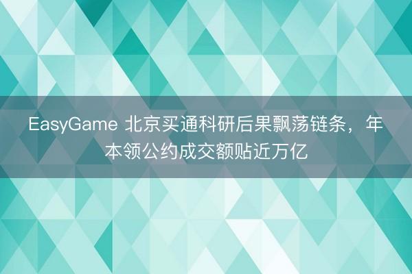 EasyGame 北京买通科研后果飘荡链条，年本领公约成交额贴近万亿