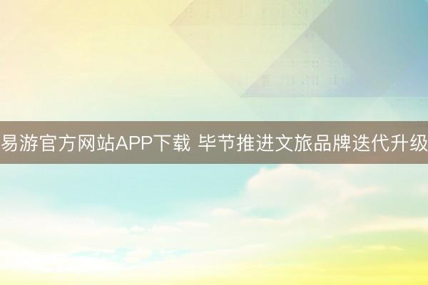 易游官方网站APP下载 毕节推进文旅品牌迭代升级