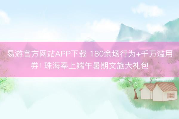 易游官方网站APP下载 180余场行为+千万滥用券! 珠海奉上端午暑期文旅大礼包