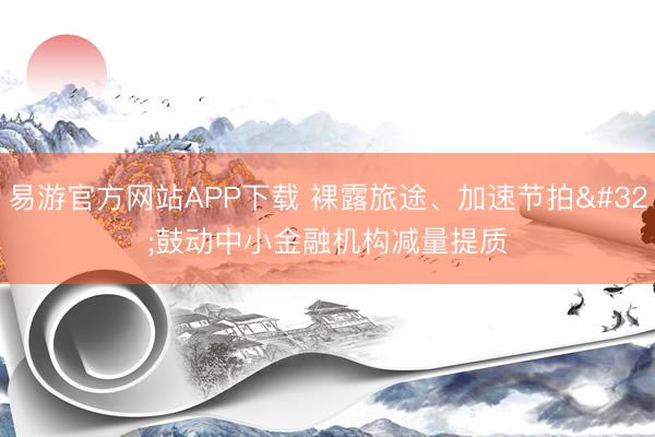 易游官方网站APP下载 裸露旅途、加速节拍 鼓动中小金融机构减量提质