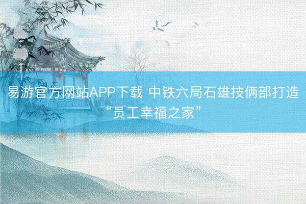 易游官方网站APP下载 中铁六局石雄技俩部打造“员工幸福之家”