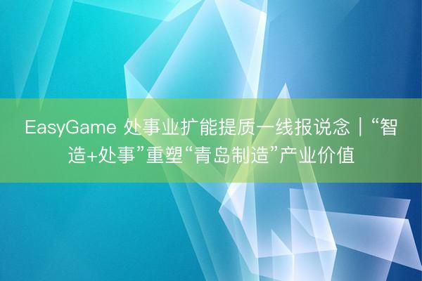 EasyGame 处事业扩能提质一线报说念｜“智造+处事”重塑“青岛制造”产业价值