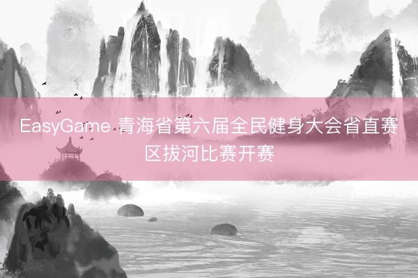 EasyGame 青海省第六届全民健身大会省直赛区拔河比赛开赛