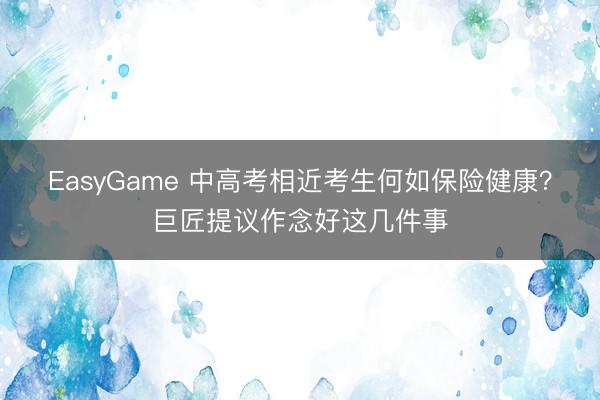 EasyGame 中高考相近考生何如保险健康?巨匠提议作念好这几件事