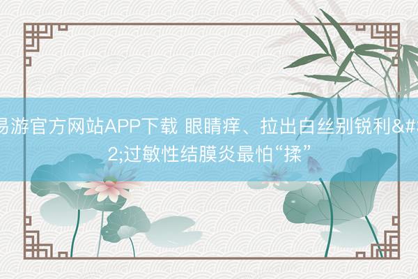 易游官方网站APP下载 眼睛痒、拉出白丝别锐利 过敏性结膜炎最怕“揉”