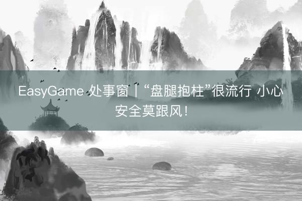 EasyGame 处事窗|“盘腿抱柱”很流行 小心安全莫跟风!