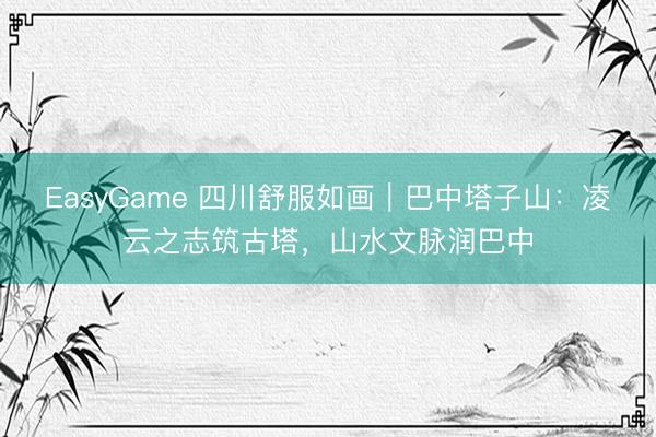 EasyGame 四川舒服如画｜巴中塔子山：凌云之志筑古塔，山水文脉润巴中