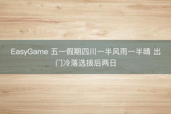 EasyGame 五一假期四川一半风雨一半晴 出门冷落选拔后两日