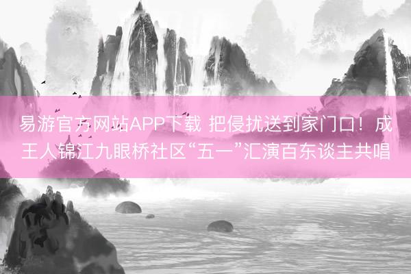 易游官方网站APP下载 把侵扰送到家门口！成王人锦江九眼桥社区“五一”汇演百东谈主共唱