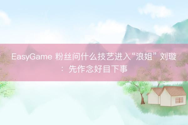 EasyGame 粉丝问什么技艺进入“浪姐” 刘璇：先作念好目下事