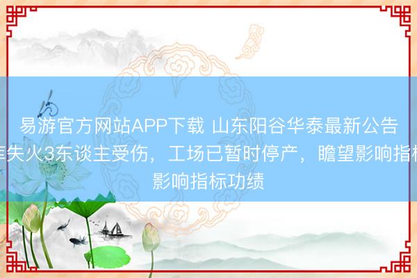 易游官方网站APP下载 山东阳谷华泰最新公告：仓库失火3东谈主受伤，工场已暂时停产，瞻望影响指标功绩
