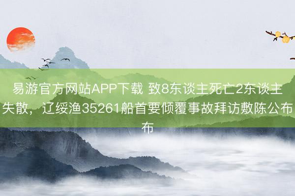 易游官方网站APP下载 致8东谈主死亡2东谈主失散，辽绥渔35261船首要倾覆事故拜访敷陈公布