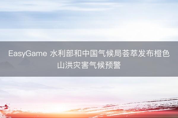 EasyGame 水利部和中国气候局荟萃发布橙色山洪灾害气候预警