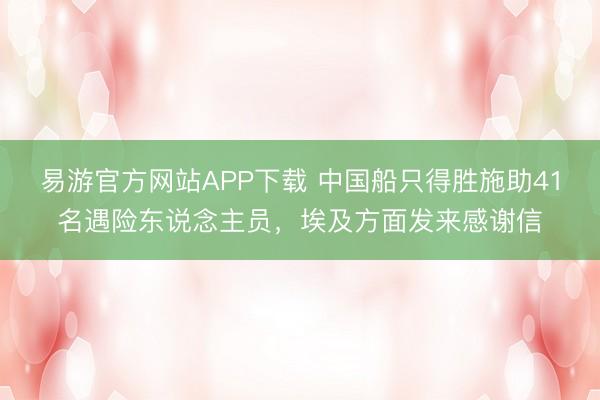 易游官方网站APP下载 中国船只得胜施助41名遇险东说念主员，埃及方面发来感谢信