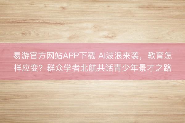 易游官方网站APP下载 AI波浪来袭，教育怎样应变？群众学者北航共话青少年景才之路