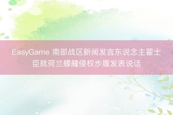 EasyGame 南部战区新闻发言东说念主翟士臣就荷兰艨艟侵权步履发表说话