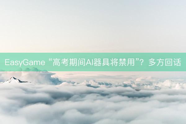 EasyGame “高考期间AI器具将禁用”？多方回话
