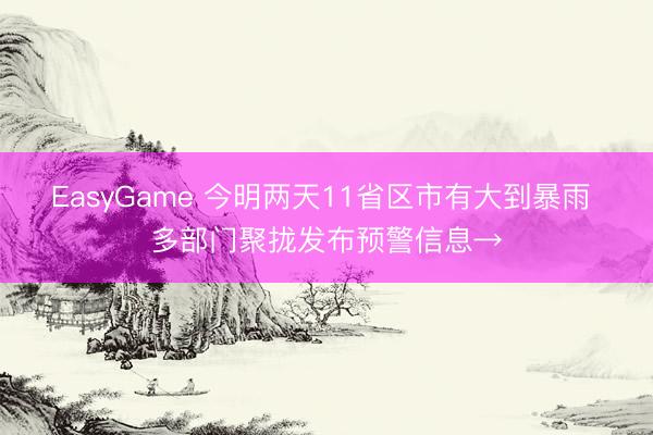 EasyGame 今明两天11省区市有大到暴雨 多部门聚拢发布预警信息→