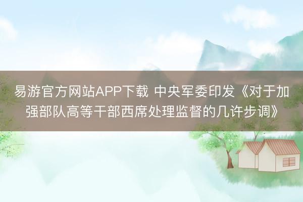 易游官方网站APP下载 中央军委印发《对于加强部队高等干部西席处理监督的几许步调》