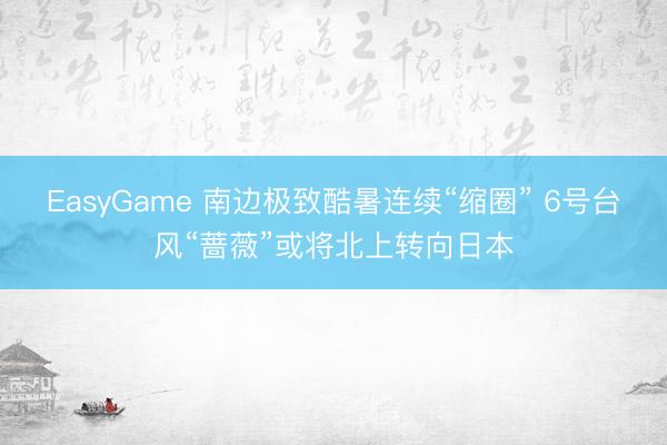 EasyGame 南边极致酷暑连续“缩圈” 6号台风“蔷薇”或将北上转向日本