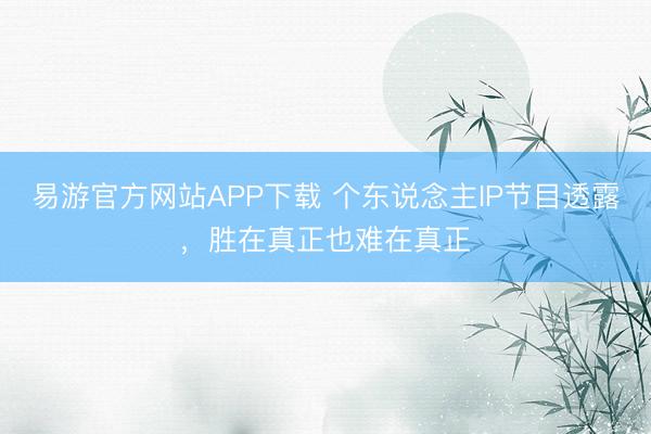 易游官方网站APP下载 个东说念主IP节目透露，胜在真正也难在真正