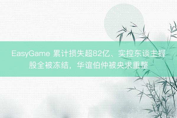 EasyGame 累计损失超82亿、实控东谈主握股全被冻结，华谊伯仲被央求重整