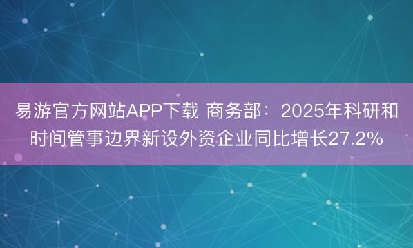 易游官方网站APP下载 商务部：2025年科研和时间管事边界新设外资企业同比增长27.2%