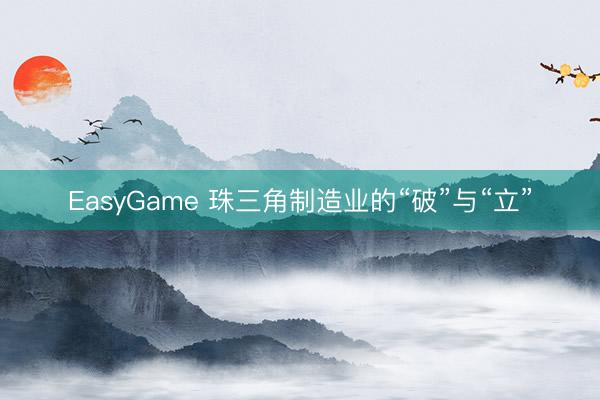 EasyGame 珠三角制造业的“破”与“立”
