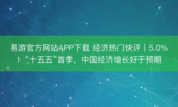 易游官方网站APP下载 经济热门快评｜5.0%！“十五五”首季，中国经济增长好于预期