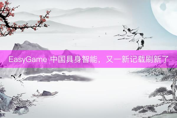 EasyGame 中国具身智能，又一新记载刷新了
