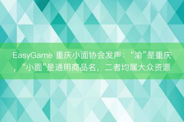 EasyGame 重庆小面协会发声：“渝”是重庆，“小面”是通用商品名，二者均属大众资源