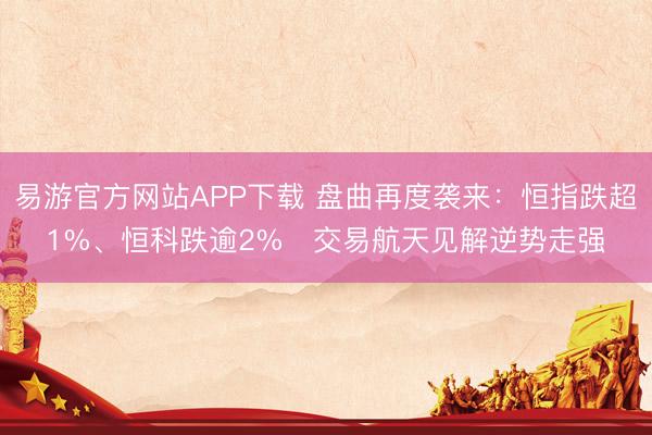 易游官方网站APP下载 盘曲再度袭来：恒指跌超1%、恒科跌逾2%   交易航天见解逆势走强