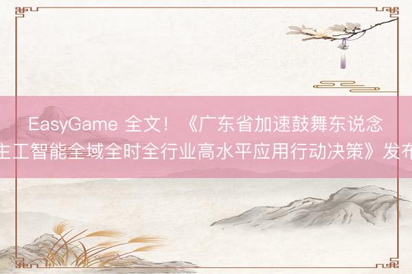 EasyGame 全文！《广东省加速鼓舞东说念主工智能全域全时全行业高水平应用行动决策》发布