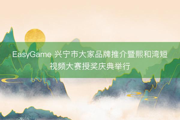 EasyGame 兴宁市大家品牌推介暨熙和湾短视频大赛授奖庆典举行