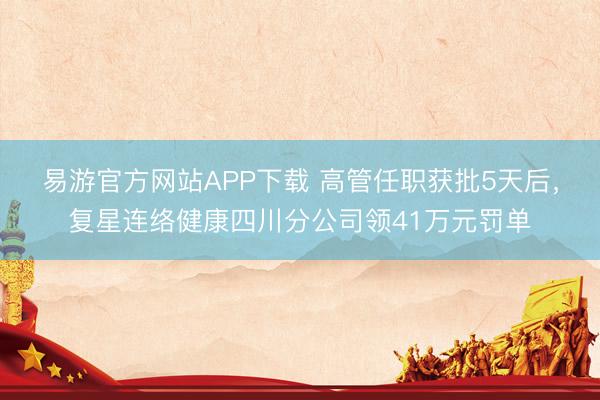 易游官方网站APP下载 高管任职获批5天后，复星连络健康四川分公司领41万元罚单