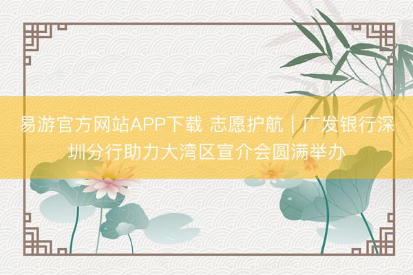 易游官方网站APP下载 志愿护航｜广发银行深圳分行助力大湾区宣介会圆满举办