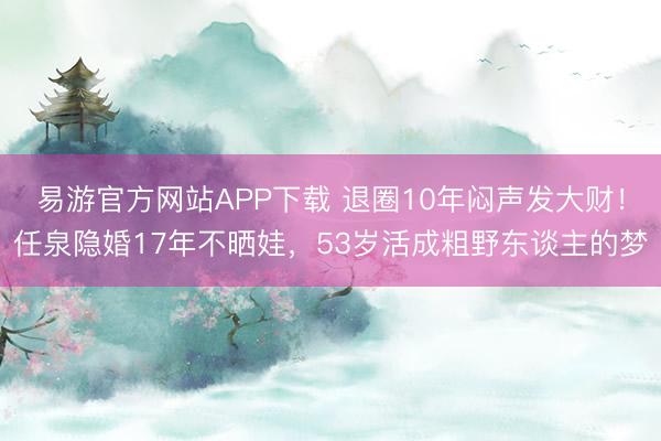 易游官方网站APP下载 退圈10年闷声发大财!任泉隐婚17年不晒娃,53岁活成粗野东谈主的梦