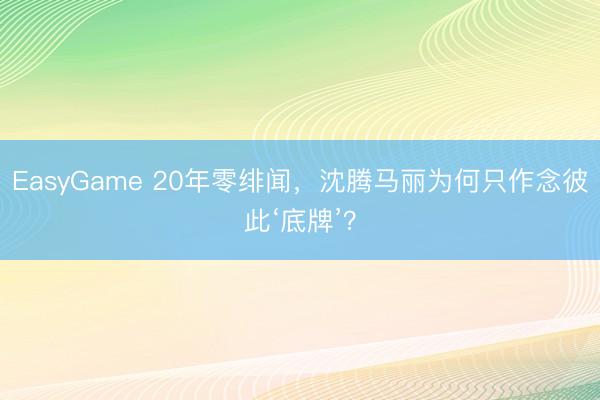 EasyGame 20年零绯闻,沈腾马丽为何只作念彼此‘底牌’?