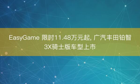 EasyGame 限时11.48万元起， 广汽丰田铂智3X骑士版车型上市