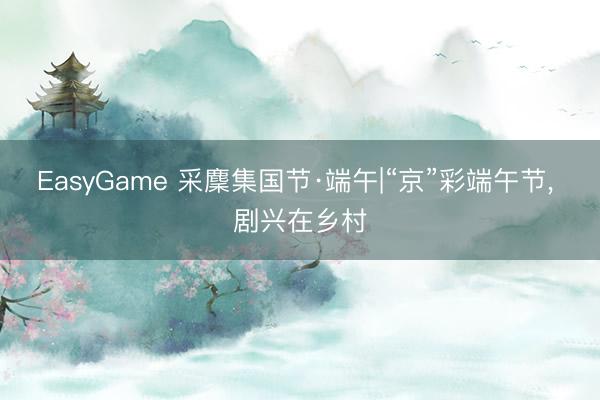 EasyGame 采麇集国节·端午|“京”彩端午节， 剧兴在乡村